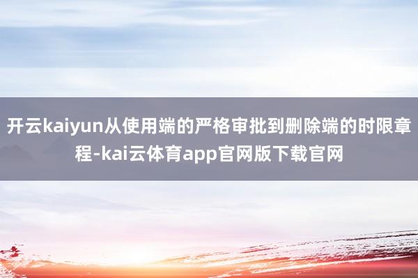 开云kaiyun从使用端的严格审批到删除端的时限章程-kai云体育app官网版下载官网