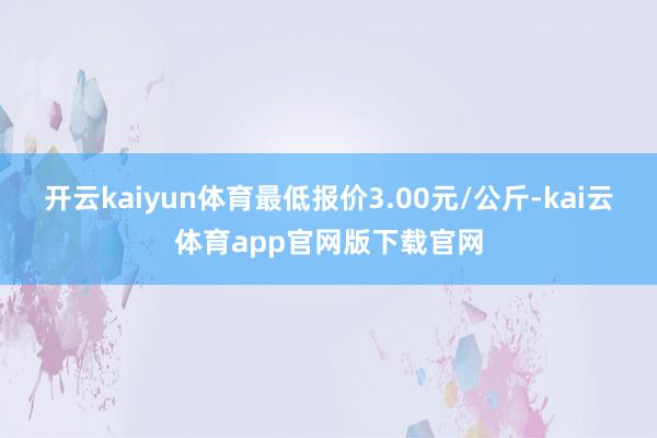 开云kaiyun体育最低报价3.00元/公斤-kai云体育app官网版下载官网