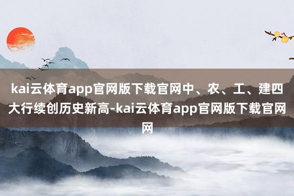 kai云体育app官网版下载官网中、农、工、建四大行续创历史新高-kai云体育app官网版下载官网