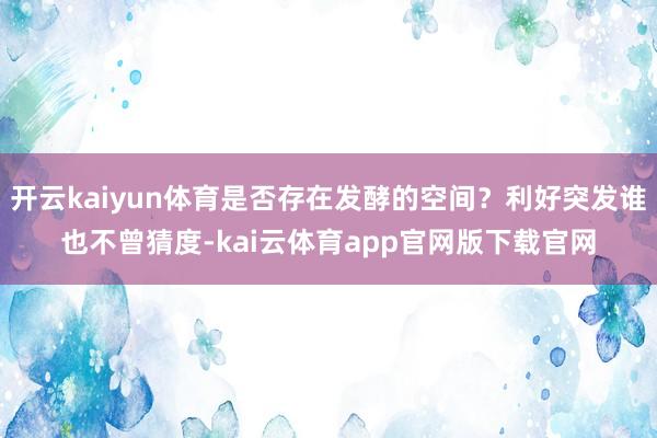 开云kaiyun体育是否存在发酵的空间？利好突发谁也不曾猜度-kai云体育app官网版下载官网