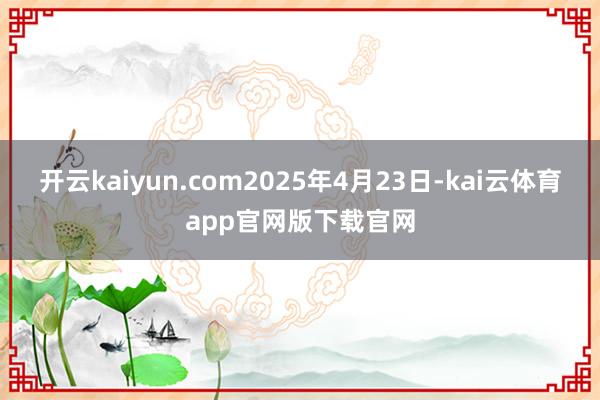 开云kaiyun.com2025年4月23日-kai云体育app官网版下载官网