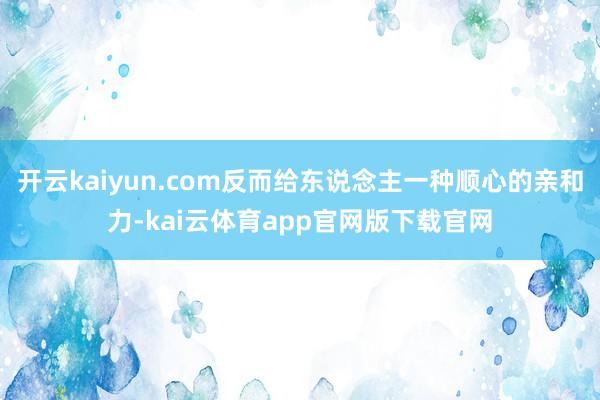 开云kaiyun.com反而给东说念主一种顺心的亲和力-kai云体育app官网版下载官网