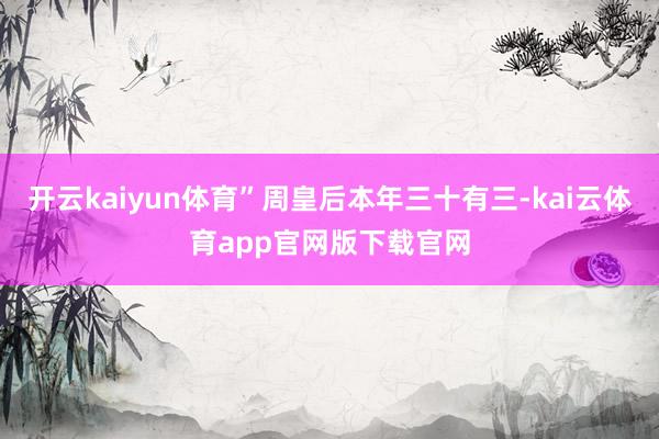 开云kaiyun体育”周皇后本年三十有三-kai云体育app官网版下载官网