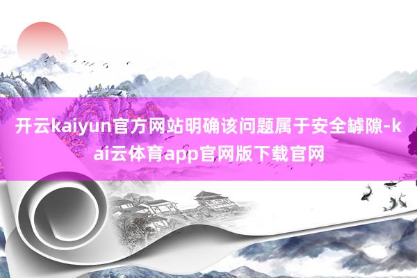 开云kaiyun官方网站明确该问题属于安全罅隙-kai云体育app官网版下载官网