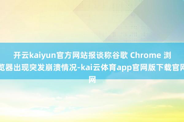 开云kaiyun官方网站报谈称谷歌 Chrome 浏览器出现突发崩溃情况-kai云体育app官网版下载官网