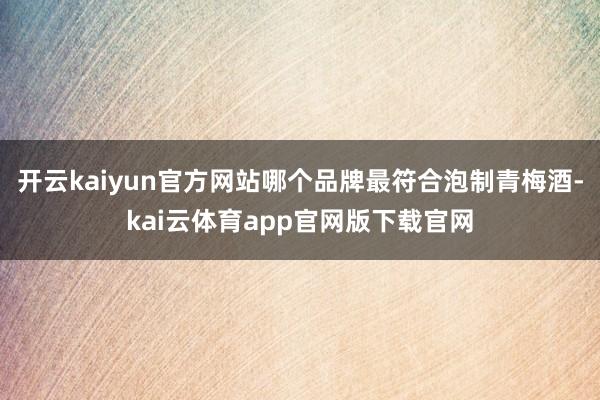 开云kaiyun官方网站哪个品牌最符合泡制青梅酒-kai云体育app官网版下载官网