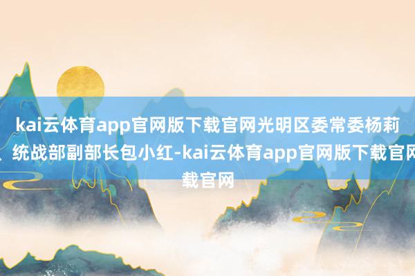 kai云体育app官网版下载官网光明区委常委杨莉、统战部副部长包小红-kai云体育app官网版下载官网