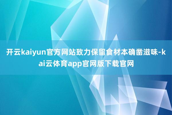 开云kaiyun官方网站致力保留食材本确凿滋味-kai云体育app官网版下载官网