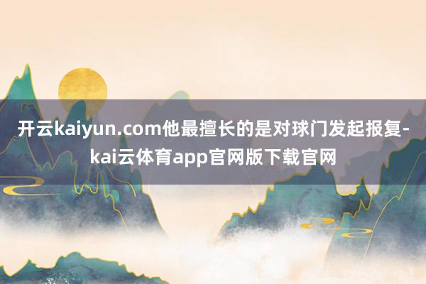 开云kaiyun.com他最擅长的是对球门发起报复-kai云体育app官网版下载官网