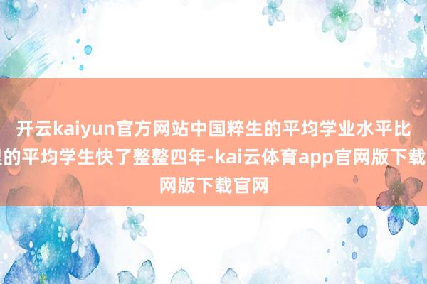 开云kaiyun官方网站中国粹生的平均学业水平比这里的平均学生快了整整四年-kai云体育app官网版下载官网