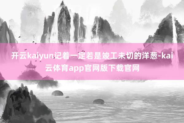开云kaiyun记着一定若是竣工未切的洋葱-kai云体育app官网版下载官网