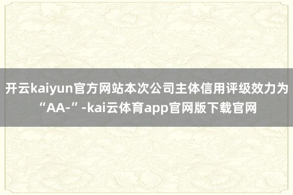 开云kaiyun官方网站本次公司主体信用评级效力为“AA-”-kai云体育app官网版下载官网