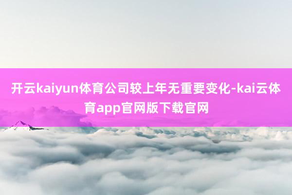 开云kaiyun体育公司较上年无重要变化-kai云体育app官网版下载官网