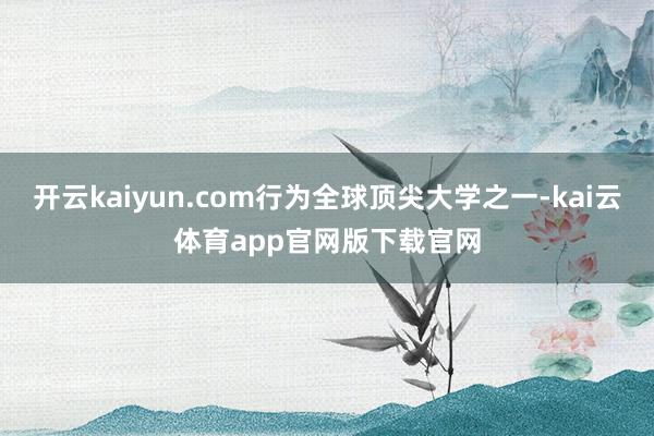 开云kaiyun.com行为全球顶尖大学之一-kai云体育app官网版下载官网
