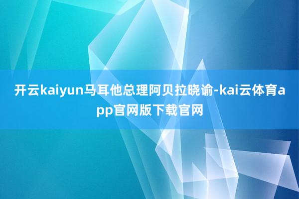开云kaiyun马耳他总理阿贝拉晓谕-kai云体育app官网版下载官网