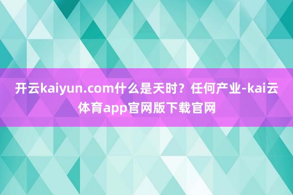 开云kaiyun.com什么是天时?任何产业-kai云体育app官网版下载官网