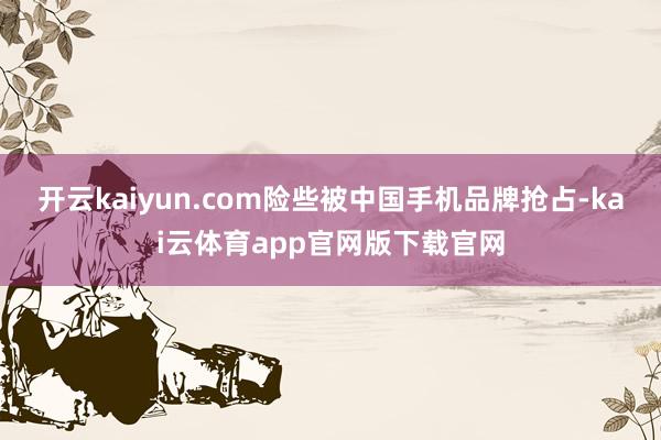 开云kaiyun.com险些被中国手机品牌抢占-kai云体育app官网版下载官网