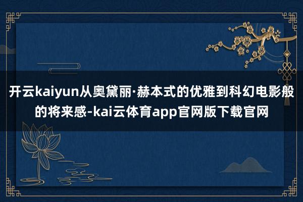 开云kaiyun从奥黛丽·赫本式的优雅到科幻电影般的将来感-kai云体育app官网版下载官网