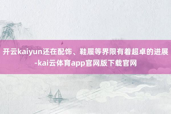 开云kaiyun还在配饰、鞋履等界限有着超卓的进展-kai云体育app官网版下载官网