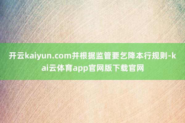 开云kaiyun.com并根据监管要乞降本行规则-kai云体育app官网版下载官网