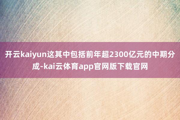 开云kaiyun这其中包括前年超2300亿元的中期分成-kai云体育app官网版下载官网