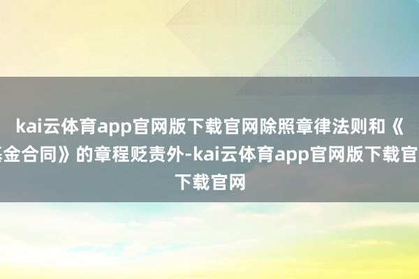 kai云体育app官网版下载官网除照章律法则和《基金合同》的章程贬责外-kai云体育app官网版下载官网
