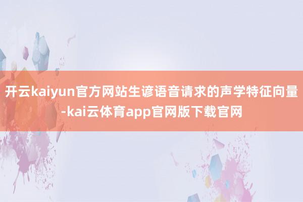 开云kaiyun官方网站生谚语音请求的声学特征向量-kai云体育app官网版下载官网