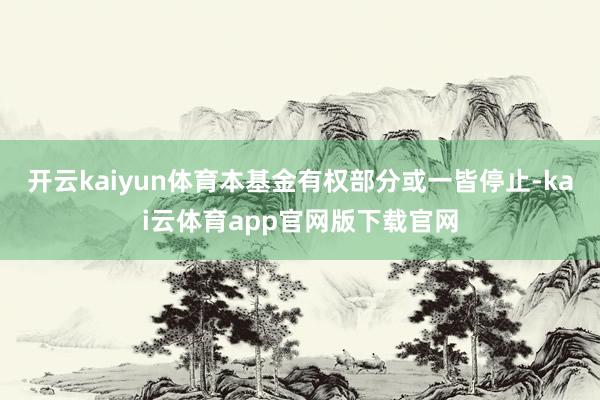 开云kaiyun体育本基金有权部分或一皆停止-kai云体育app官网版下载官网