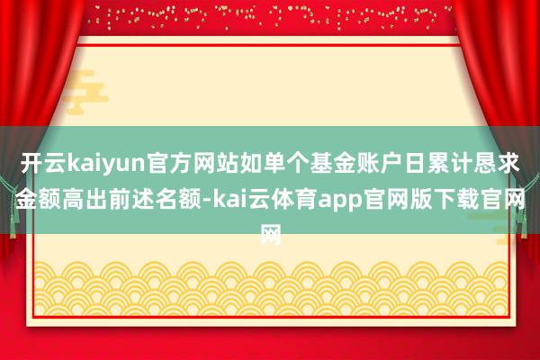 开云kaiyun官方网站如单个基金账户日累计恳求金额高出前述名额-kai云体育app官网版下载官网