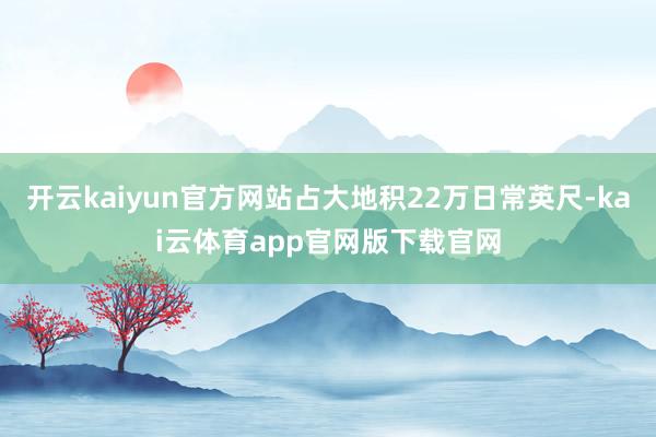 开云kaiyun官方网站占大地积22万日常英尺-kai云体育app官网版下载官网