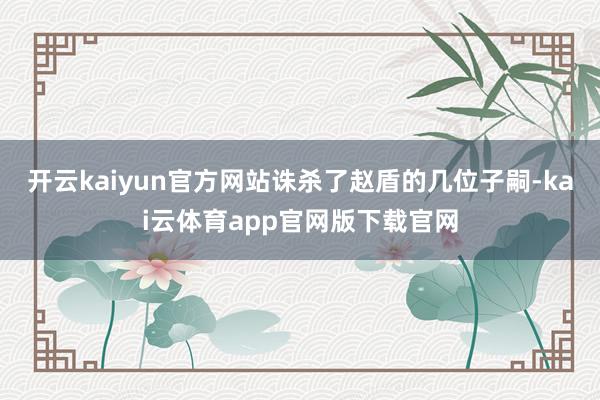 开云kaiyun官方网站诛杀了赵盾的几位子嗣-kai云体育app官网版下载官网