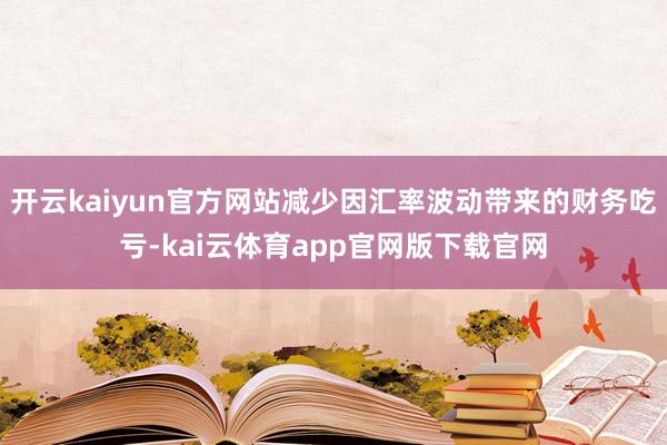 开云kaiyun官方网站减少因汇率波动带来的财务吃亏-kai云体育app官网版下载官网