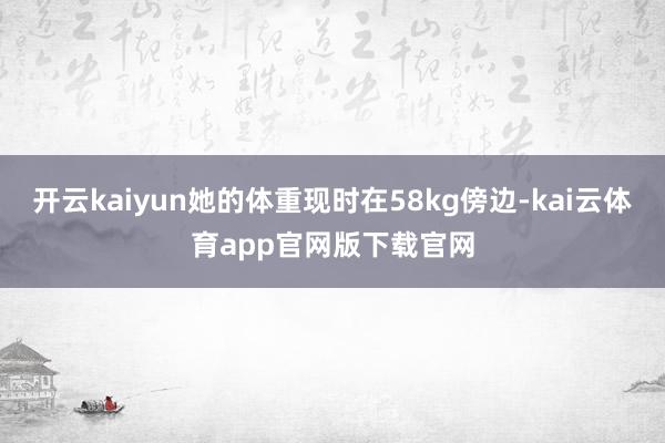 开云kaiyun她的体重现时在58kg傍边-kai云体育app官网版下载官网
