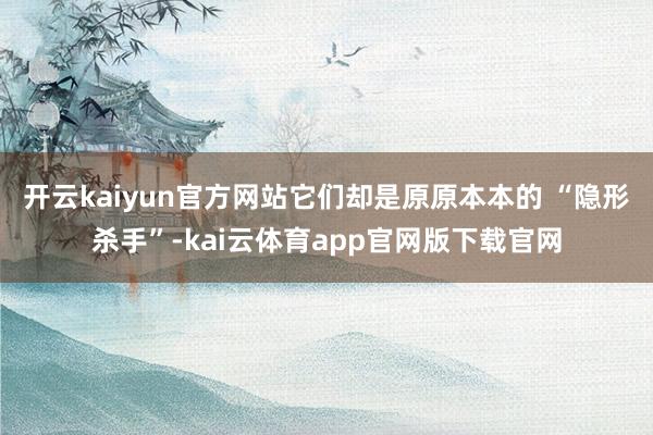 开云kaiyun官方网站它们却是原原本本的 “隐形杀手”-kai云体育app官网版下载官网
