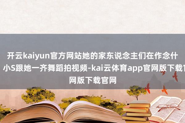 开云kaiyun官方网站她的家东说念主们在作念什么？小S跟她一齐舞蹈拍视频-kai云体育app官网版下载官网