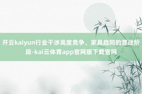 开云kaiyun行业干涉高度竞争、家具趋同的混战阶段-kai云体育app官网版下载官网
