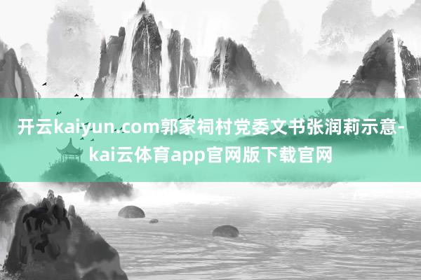 开云kaiyun.com郭家祠村党委文书张润莉示意-kai云体育app官网版下载官网