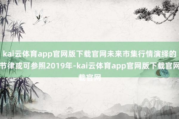 kai云体育app官网版下载官网未来市集行情演绎的节律或可参照2019年-kai云体育app官网版下载官网