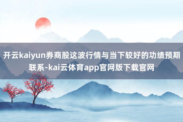 开云kaiyun券商股这波行情与当下较好的功绩预期联系-kai云体育app官网版下载官网