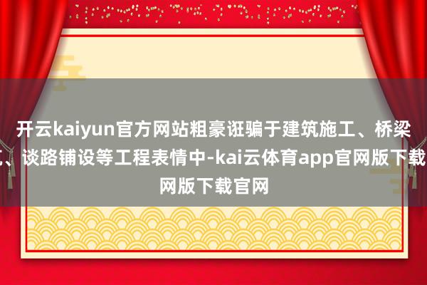 开云kaiyun官方网站粗豪诳骗于建筑施工、桥梁建筑、谈路铺设等工程表情中-kai云体育app官网版下载官网
