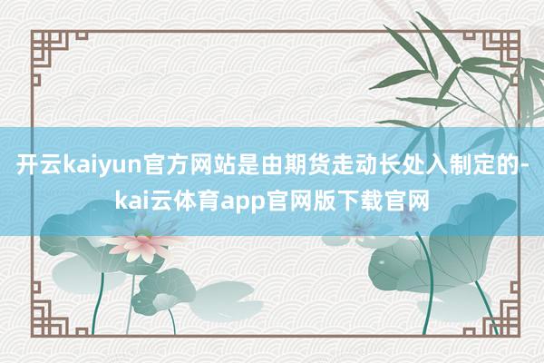 开云kaiyun官方网站是由期货走动长处入制定的-kai云体育app官网版下载官网
