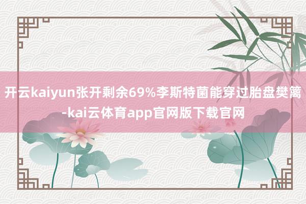 开云kaiyun张开剩余69%李斯特菌能穿过胎盘樊篱-kai云体育app官网版下载官网