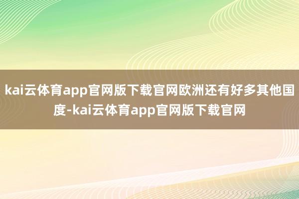 kai云体育app官网版下载官网欧洲还有好多其他国度-kai云体育app官网版下载官网