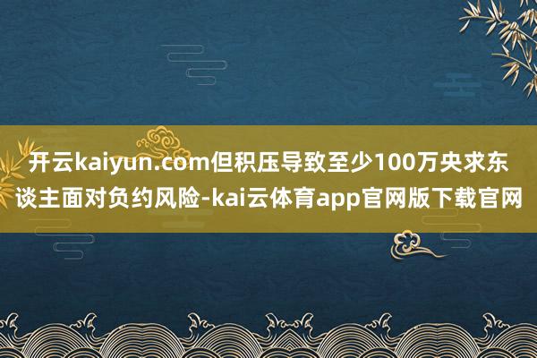 开云kaiyun.com但积压导致至少100万央求东谈主面对负约风险-kai云体育app官网版下载官网