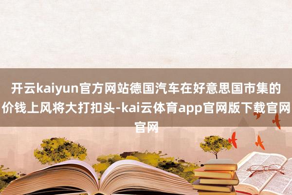 开云kaiyun官方网站德国汽车在好意思国市集的价钱上风将大打扣头-kai云体育app官网版下载官网