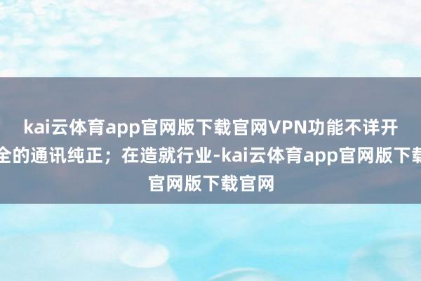 kai云体育app官网版下载官网VPN功能不详开发安全的通讯纯正；在造就行业-kai云体育app官网版下载官网