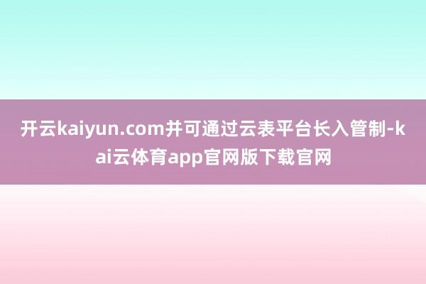 开云kaiyun.com并可通过云表平台长入管制-kai云体育app官网版下载官网