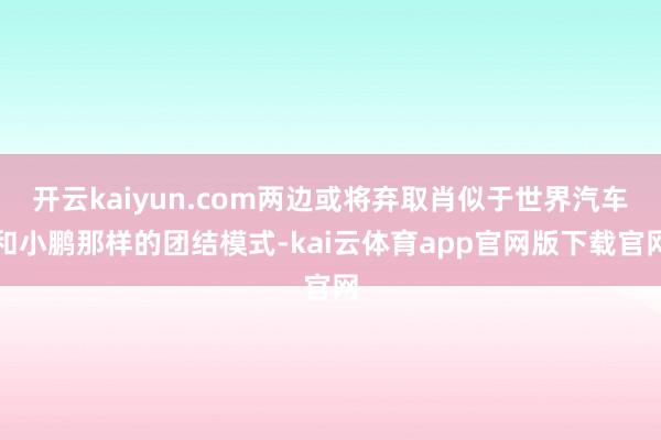 开云kaiyun.com两边或将弃取肖似于世界汽车和小鹏那样的团结模式-kai云体育app官网版下载官网