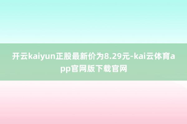 开云kaiyun正股最新价为8.29元-kai云体育app官网版下载官网