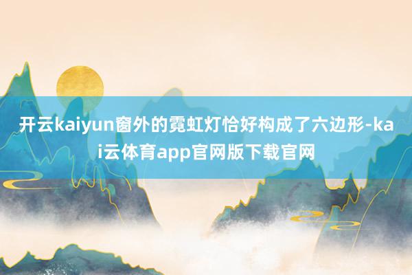 开云kaiyun窗外的霓虹灯恰好构成了六边形-kai云体育app官网版下载官网